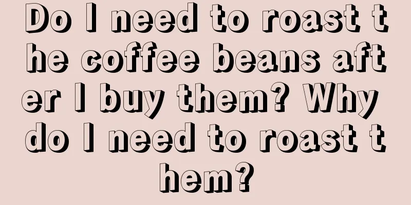 Do I need to roast the coffee beans after I buy them? Why do I need to roast them?