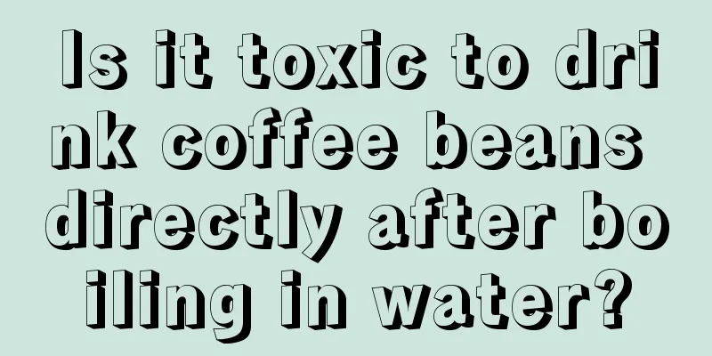 Is it toxic to drink coffee beans directly after boiling in water?