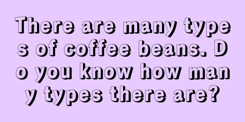 There are many types of coffee beans. Do you know how many types there are?