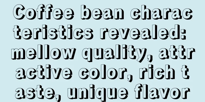 Coffee bean characteristics revealed: mellow quality, attractive color, rich taste, unique flavor