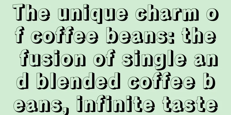 The unique charm of coffee beans: the fusion of single and blended coffee beans, infinite taste