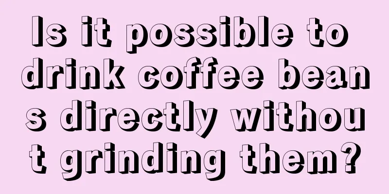 Is it possible to drink coffee beans directly without grinding them?