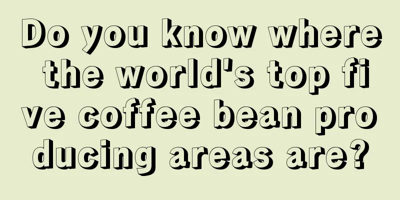 Do you know where the world's top five coffee bean producing areas are?