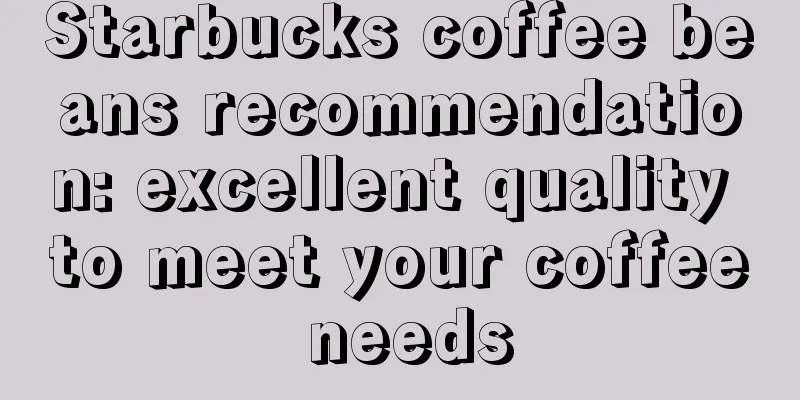 Starbucks coffee beans recommendation: excellent quality to meet your coffee needs