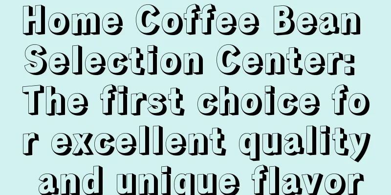 Home Coffee Bean Selection Center: The first choice for excellent quality and unique flavor