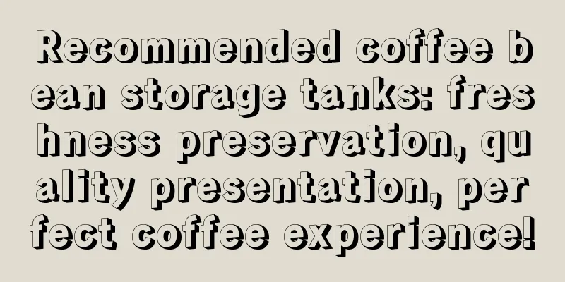 Recommended coffee bean storage tanks: freshness preservation, quality presentation, perfect coffee experience!