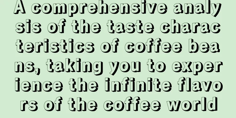 A comprehensive analysis of the taste characteristics of coffee beans, taking you to experience the infinite flavors of the coffee world