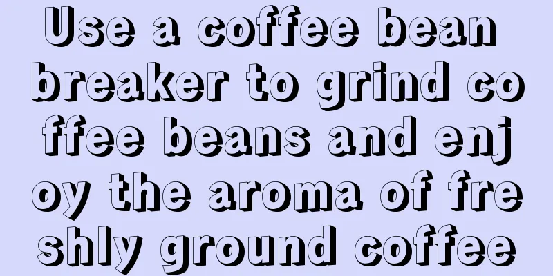 Use a coffee bean breaker to grind coffee beans and enjoy the aroma of freshly ground coffee