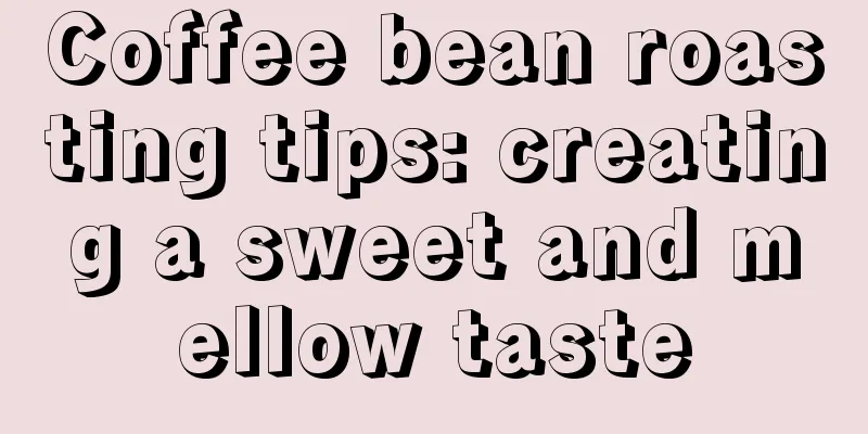 Coffee bean roasting tips: creating a sweet and mellow taste