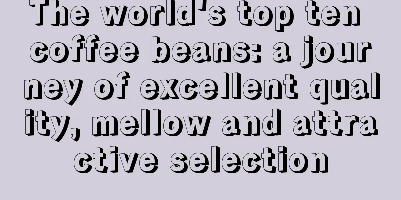 The world's top ten coffee beans: a journey of excellent quality, mellow and attractive selection