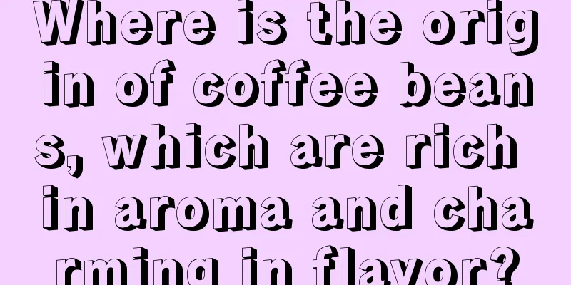 Where is the origin of coffee beans, which are rich in aroma and charming in flavor?