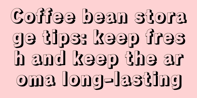 Coffee bean storage tips: keep fresh and keep the aroma long-lasting