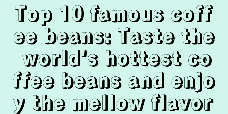 Top 10 famous coffee beans: Taste the world's hottest coffee beans and enjoy the mellow flavor