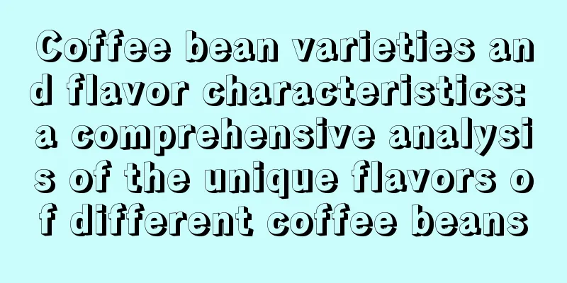 Coffee bean varieties and flavor characteristics: a comprehensive analysis of the unique flavors of different coffee beans