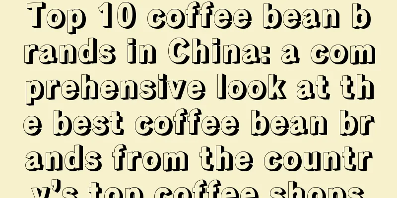 Top 10 coffee bean brands in China: a comprehensive look at the best coffee bean brands from the country’s top coffee shops