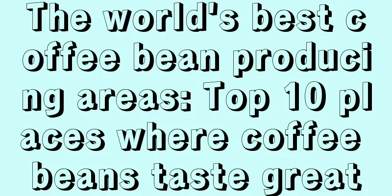 The world's best coffee bean producing areas: Top 10 places where coffee beans taste great