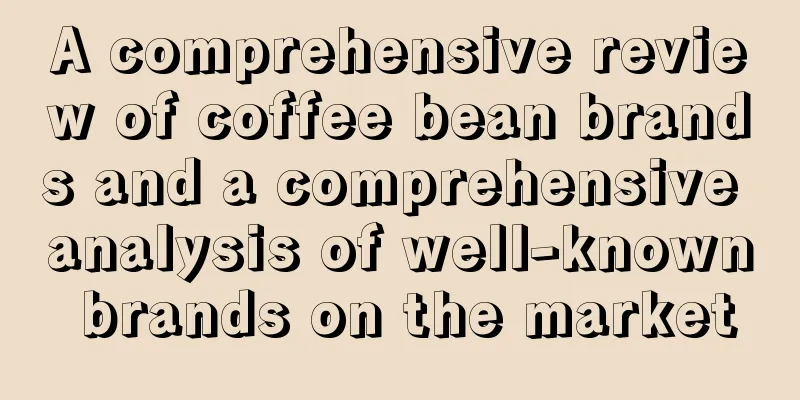 A comprehensive review of coffee bean brands and a comprehensive analysis of well-known brands on the market