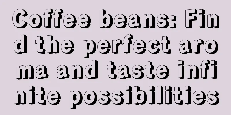 Coffee beans: Find the perfect aroma and taste infinite possibilities