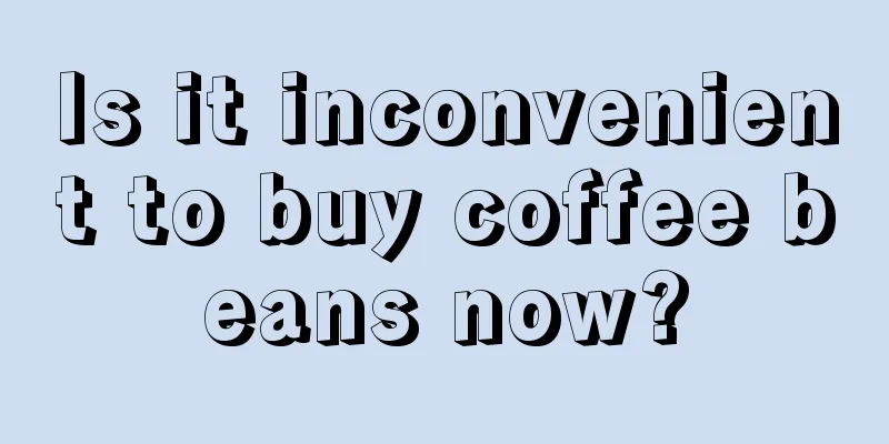 Is it inconvenient to buy coffee beans now?