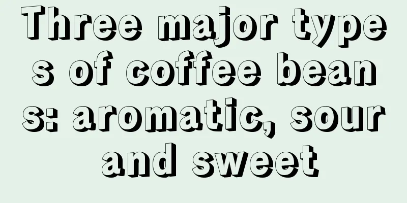 Three major types of coffee beans: aromatic, sour and sweet