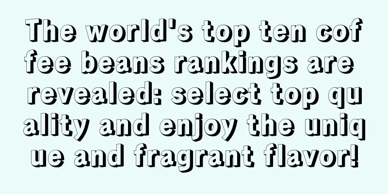 The world's top ten coffee beans rankings are revealed: select top quality and enjoy the unique and fragrant flavor!