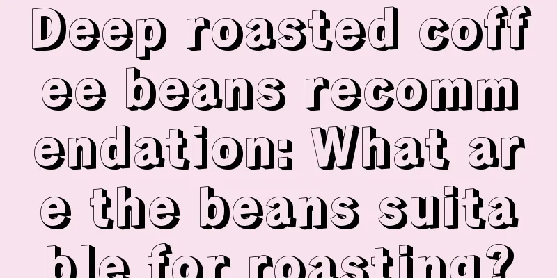 Deep roasted coffee beans recommendation: What are the beans suitable for roasting?