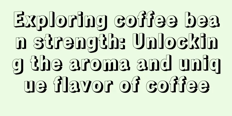 Exploring coffee bean strength: Unlocking the aroma and unique flavor of coffee