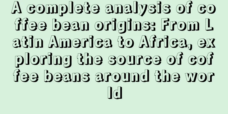 A complete analysis of coffee bean origins: From Latin America to Africa, exploring the source of coffee beans around the world