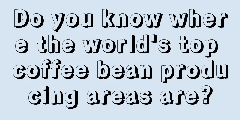 Do you know where the world's top coffee bean producing areas are?