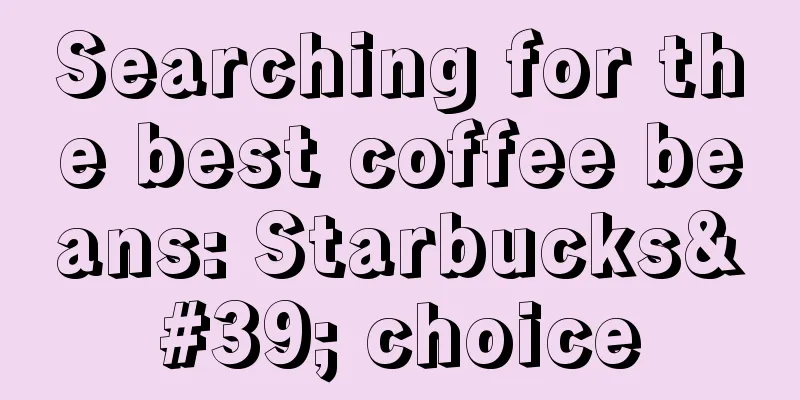 Searching for the best coffee beans: Starbucks' choice