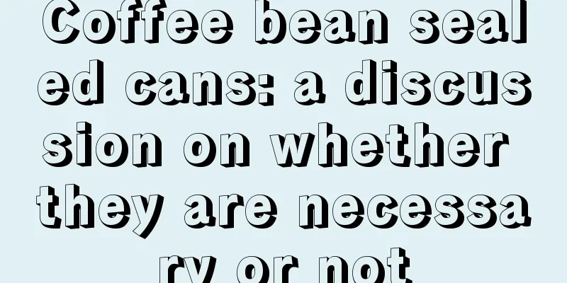 Coffee bean sealed cans: a discussion on whether they are necessary or not