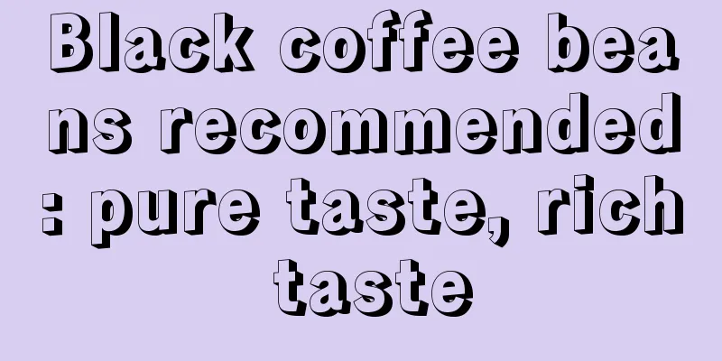 Black coffee beans recommended: pure taste, rich taste