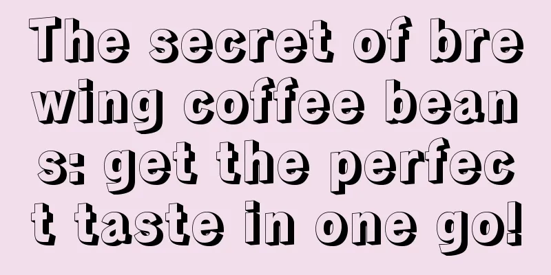 The secret of brewing coffee beans: get the perfect taste in one go!