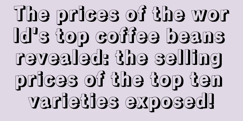 The prices of the world's top coffee beans revealed: the selling prices of the top ten varieties exposed!