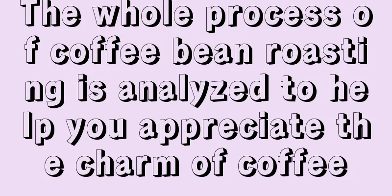 The whole process of coffee bean roasting is analyzed to help you appreciate the charm of coffee