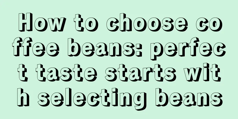 How to choose coffee beans: perfect taste starts with selecting beans