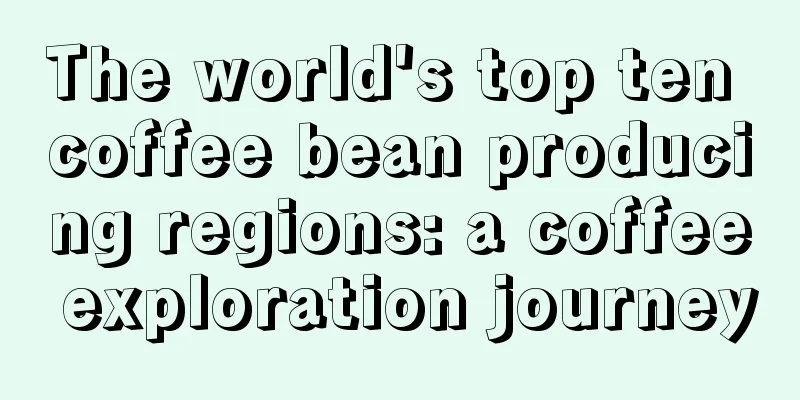 The world's top ten coffee bean producing regions: a coffee exploration journey