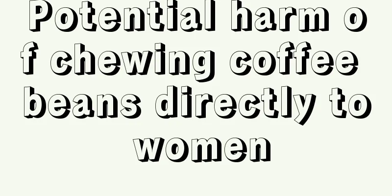 Potential harm of chewing coffee beans directly to women