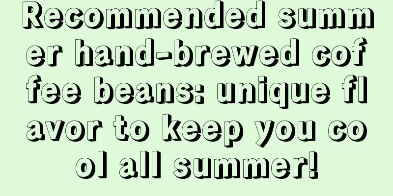 Recommended summer hand-brewed coffee beans: unique flavor to keep you cool all summer!