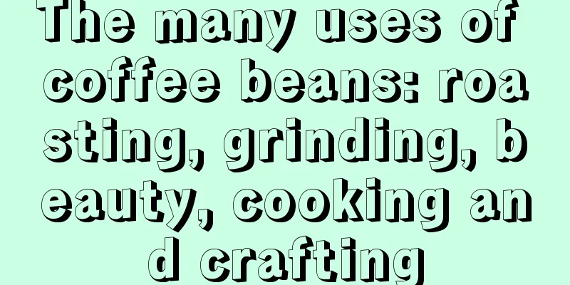 The many uses of coffee beans: roasting, grinding, beauty, cooking and crafting