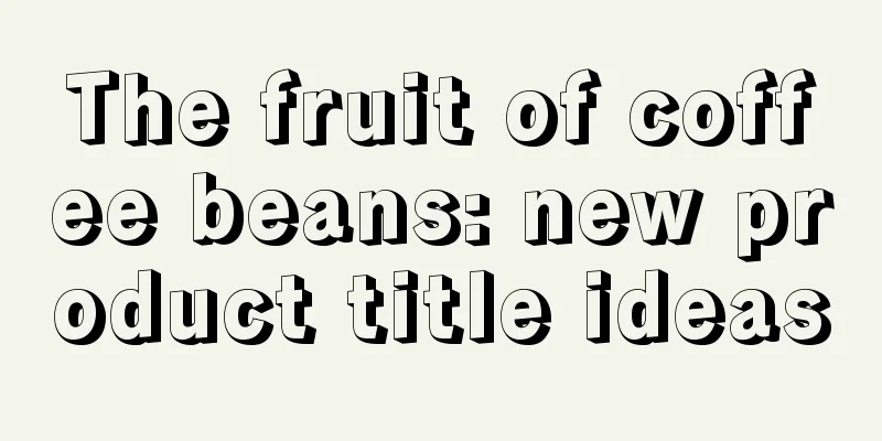 The fruit of coffee beans: new product title ideas