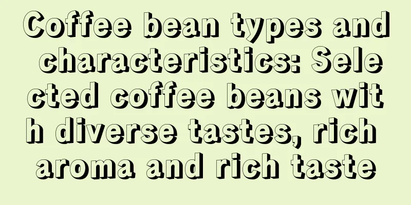 Coffee bean types and characteristics: Selected coffee beans with diverse tastes, rich aroma and rich taste