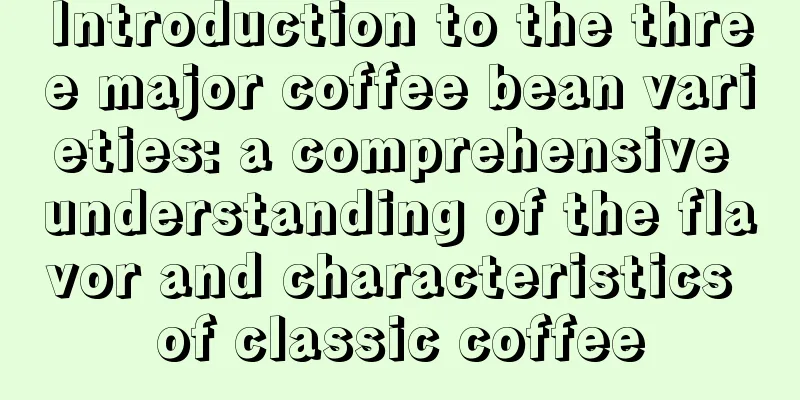 Introduction to the three major coffee bean varieties: a comprehensive understanding of the flavor and characteristics of classic coffee