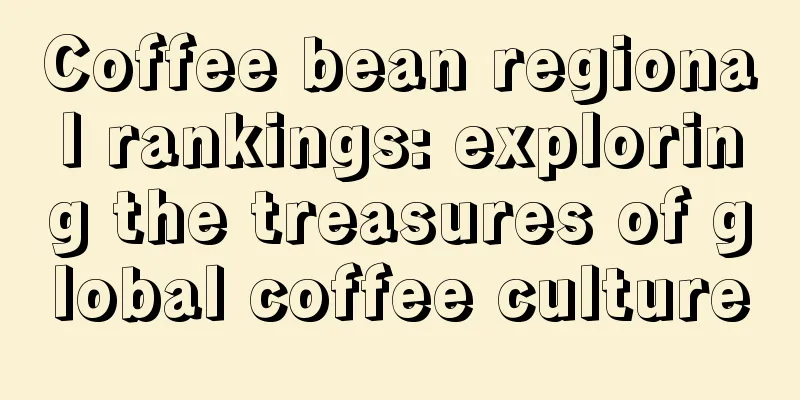 Coffee bean regional rankings: exploring the treasures of global coffee culture