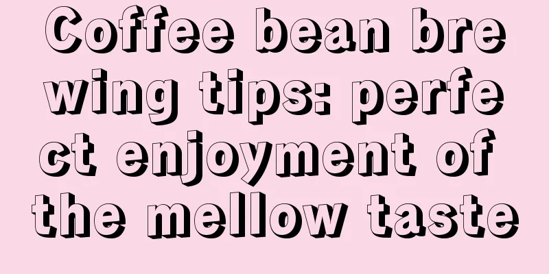 Coffee bean brewing tips: perfect enjoyment of the mellow taste