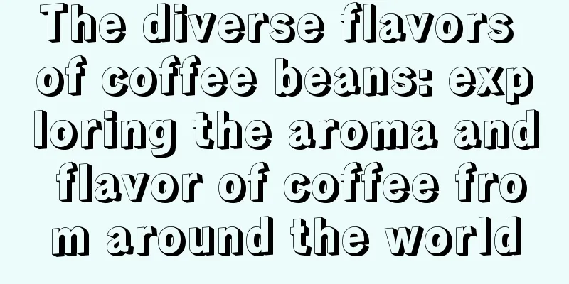 The diverse flavors of coffee beans: exploring the aroma and flavor of coffee from around the world