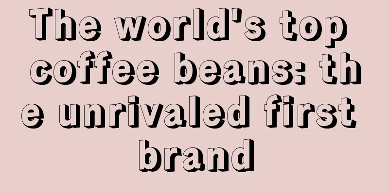 The world's top coffee beans: the unrivaled first brand