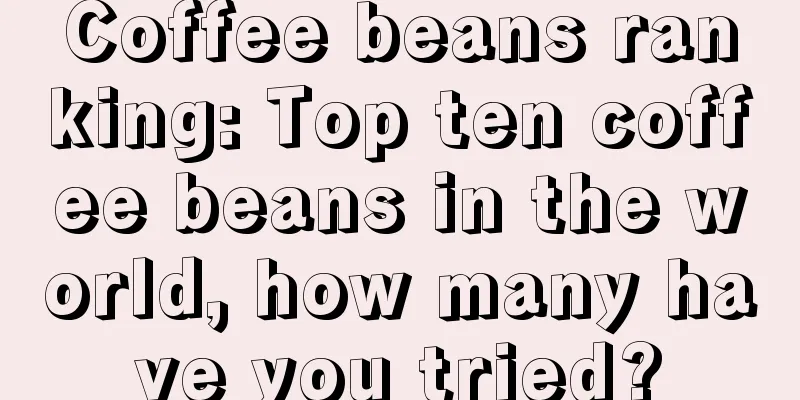 Coffee beans ranking: Top ten coffee beans in the world, how many have you tried?