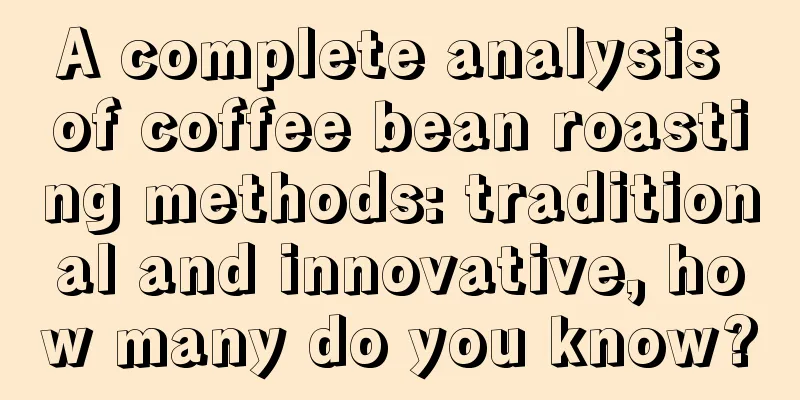 A complete analysis of coffee bean roasting methods: traditional and innovative, how many do you know?