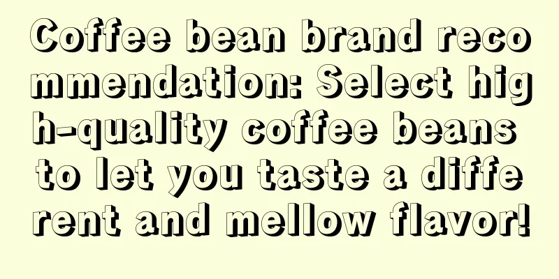 Coffee bean brand recommendation: Select high-quality coffee beans to let you taste a different and mellow flavor!